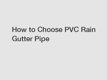 How to Choose PVC Rain Gutter Pipe