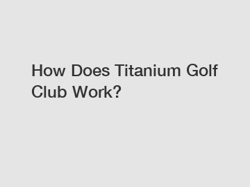 How Does Titanium Golf Club Work?