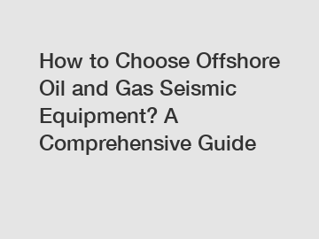 How to Choose Offshore Oil and Gas Seismic Equipment? A Comprehensive Guide