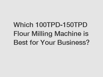 Which 100TPD-150TPD Flour Milling Machine is Best for Your Business?