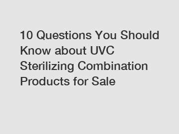 10 Questions You Should Know about UVC Sterilizing Combination Products for Sale