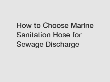 How to Choose Marine Sanitation Hose for Sewage Discharge