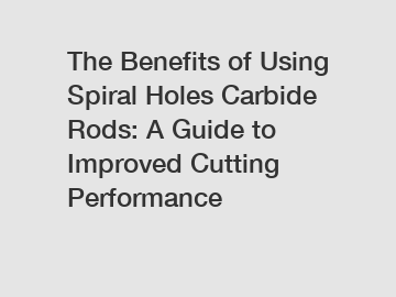 The Benefits of Using Spiral Holes Carbide Rods: A Guide to Improved Cutting Performance