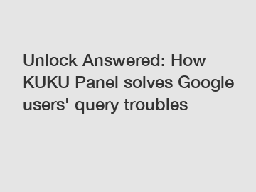 Unlock Answered: How KUKU Panel solves Google users' query troubles