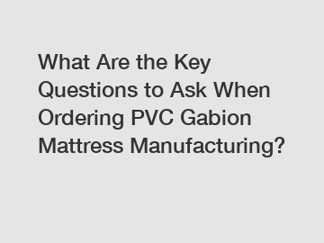 What Are the Key Questions to Ask When Ordering PVC Gabion Mattress Manufacturing?