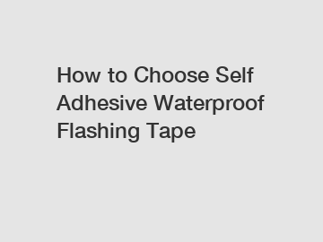 How to Choose Self Adhesive Waterproof Flashing Tape