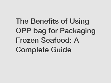 The Benefits of Using OPP bag for Packaging Frozen Seafood: A Complete Guide