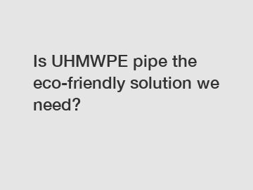 Is UHMWPE pipe the eco-friendly solution we need?