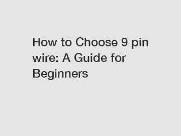 How to Choose 9 pin wire: A Guide for Beginners