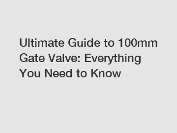 Ultimate Guide to 100mm Gate Valve: Everything You Need to Know