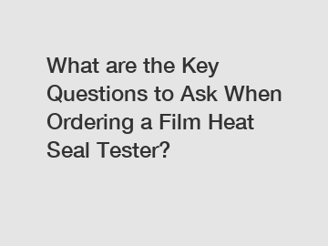 What are the Key Questions to Ask When Ordering a Film Heat Seal Tester?