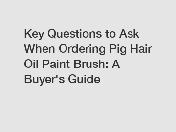 Key Questions to Ask When Ordering Pig Hair Oil Paint Brush: A Buyer's Guide