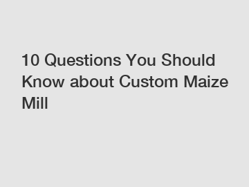10 Questions You Should Know about Custom Maize Mill 10 Questions You Should Know about Custom Maize Mill