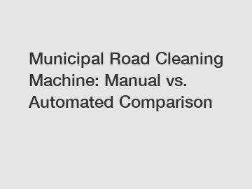 Municipal Road Cleaning Machine: Manual vs. Automated Comparison