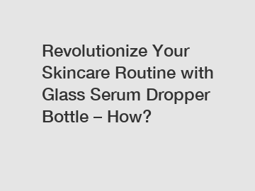 Revolutionize Your Skincare Routine with Glass Serum Dropper Bottle &ndash; How?
