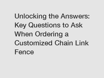 Unlocking the Answers: Key Questions to Ask When Ordering a Customized Chain Link Fence