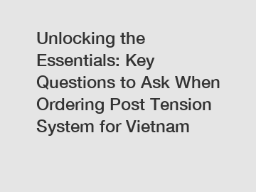 Unlocking the Essentials: Key Questions to Ask When Ordering Post Tension System for Vietnam