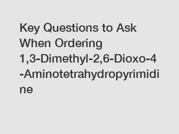 Key Questions to Ask When Ordering 1,3-Dimethyl-2,6-Dioxo-4-Aminotetrahydropyrimidine