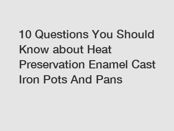 10 Questions You Should Know about Heat Preservation Enamel Cast Iron Pots And Pans