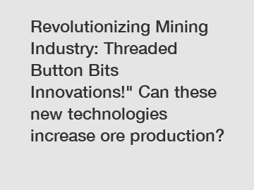 Revolutionizing Mining Industry: Threaded Button Bits Innovations!" Can these new technologies increase ore production?