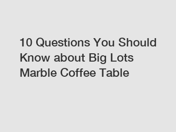 10 Questions You Should Know about Big Lots Marble Coffee Table