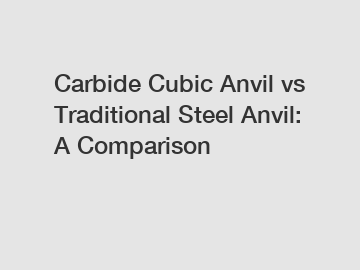 Carbide Cubic Anvil vs Traditional Steel Anvil: A Comparison