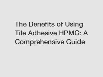 The Benefits of Using Tile Adhesive HPMC: A Comprehensive Guide