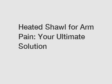 Heated Shawl for Arm Pain: Your Ultimate Solution