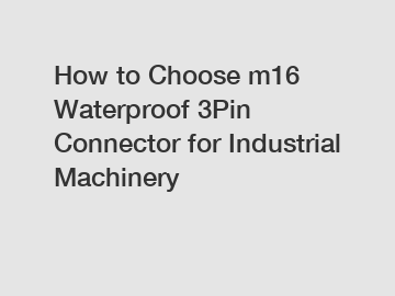 How to Choose m16 Waterproof 3Pin Connector for Industrial Machinery How to Choose m16 Waterproof 3Pin Connector for Industrial Machinery