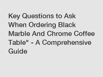 Key Questions to Ask When Ordering Black Marble And Chrome Coffee Table" - A Comprehensive Guide