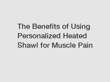 The Benefits of Using Personalized Heated Shawl for Muscle Pain