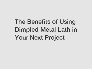 The Benefits of Using Dimpled Metal Lath in Your Next Project