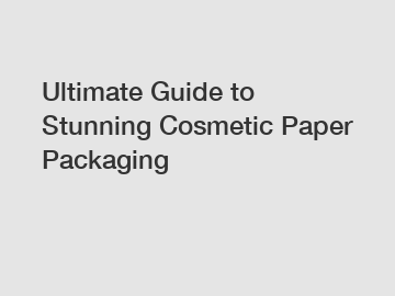 Ultimate Guide to Stunning Cosmetic Paper Packaging