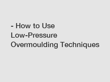 - How to Use Low-Pressure Overmoulding Techniques