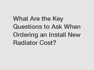 What Are the Key Questions to Ask When Ordering an Install New Radiator Cost?