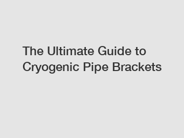 The Ultimate Guide to Cryogenic Pipe Brackets