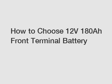 How to Choose 12V 180Ah Front Terminal Battery