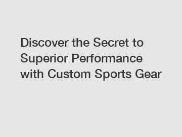 Discover the Secret to Superior Performance with Custom Sports Gear