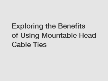 Exploring the Benefits of Using Mountable Head Cable Ties