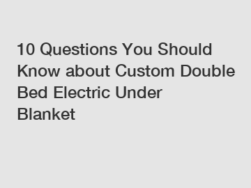 10 Questions You Should Know about Custom Double Bed Electric Under Blanket