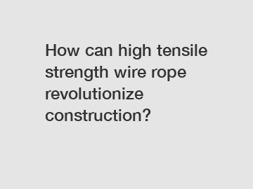 How can high tensile strength wire rope revolutionize construction?