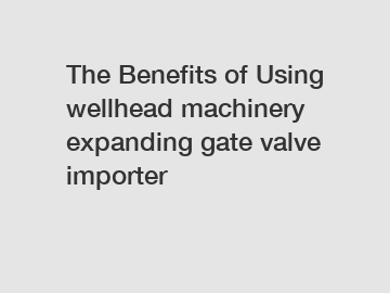 The Benefits of Using wellhead machinery expanding gate valve importer