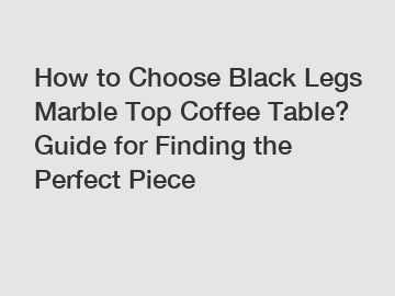 How to Choose Black Legs Marble Top Coffee Table? Guide for Finding the Perfect Piece