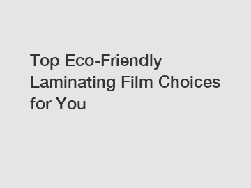 Top Eco-Friendly Laminating Film Choices for You