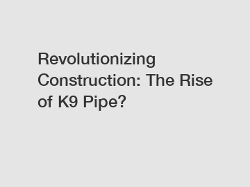 Revolutionizing Construction: The Rise of K9 Pipe?