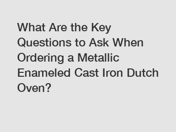 What Are the Key Questions to Ask When Ordering a Metallic Enameled Cast Iron Dutch Oven?