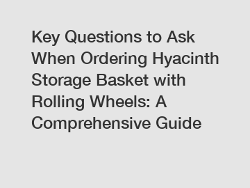 Key Questions to Ask When Ordering Hyacinth Storage Basket with Rolling Wheels: A Comprehensive Guide