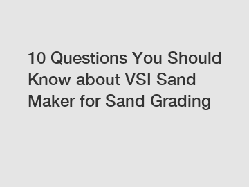 10 Questions You Should Know about VSI Sand Maker for Sand Grading