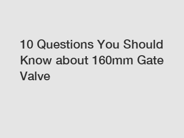 10 Questions You Should Know about 160mm Gate Valve