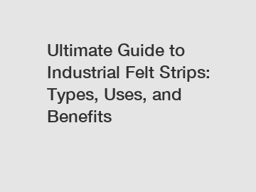 Ultimate Guide to Industrial Felt Strips: Types, Uses, and Benefits